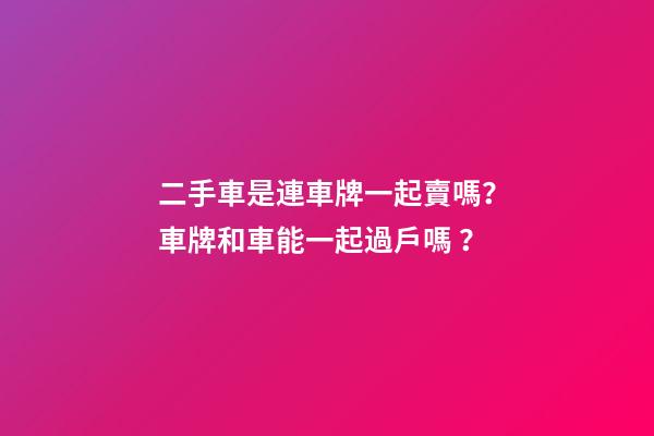 二手車是連車牌一起賣嗎？車牌和車能一起過戶嗎？